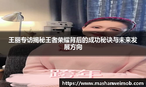 王丽专访揭秘王者荣耀背后的成功秘诀与未来发展方向