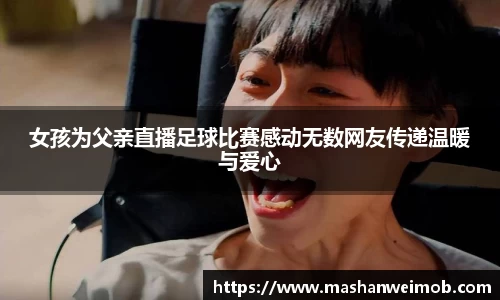 女孩为父亲直播足球比赛感动无数网友传递温暖与爱心