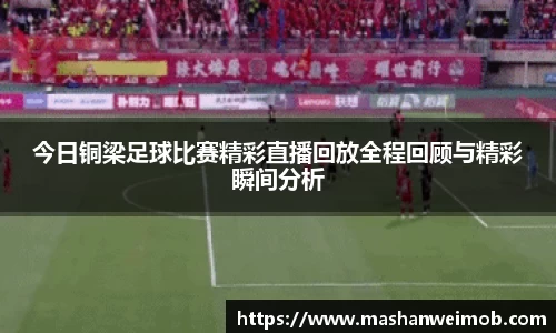 今日铜梁足球比赛精彩直播回放全程回顾与精彩瞬间分析